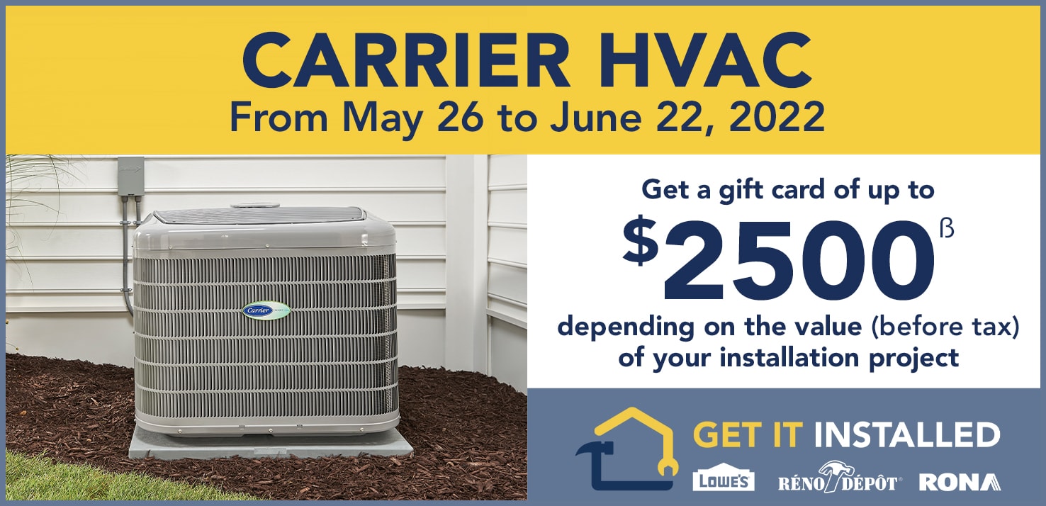 Until June 22, Get a gift card of up to $2,500 depending on the value (before tax) of your installation project
